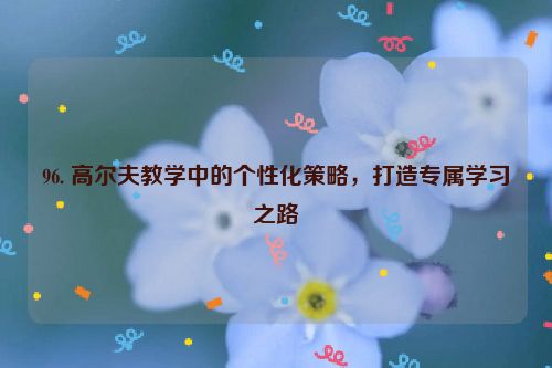 96. 高尔夫教学中的个性化策略，打造专属学习之路