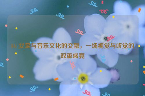 84. 女足与音乐文化的交融，一场视觉与听觉的双重盛宴