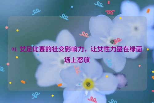 94. 女足比赛的社交影响力，让女性力量在绿茵场上怒放